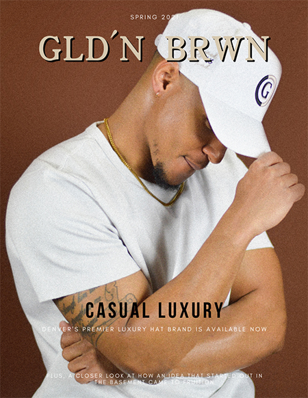 Spring 2020
GLD'N BRWN
Casual Luxury
Denver's Premier Luxury Brand is Available Now
Plus a closer look at how an idea that started out in the basement came to fruition